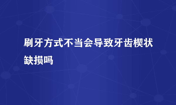 刷牙方式不当会导致牙齿楔状缺损吗