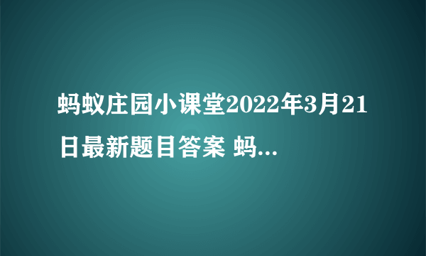 蚂蚁庄园小课堂2022年3月21日最新题目答案 蚂蚁庄园小课堂答案汇总