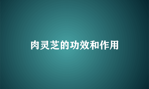 肉灵芝的功效和作用