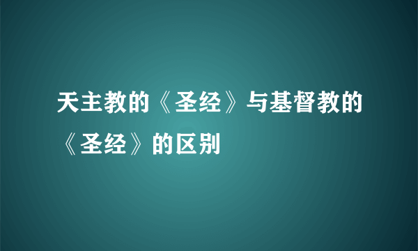 天主教的《圣经》与基督教的《圣经》的区别