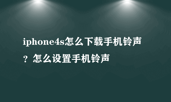 iphone4s怎么下载手机铃声？怎么设置手机铃声