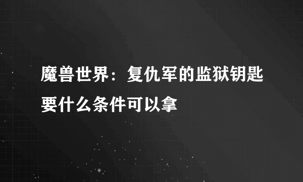 魔兽世界：复仇军的监狱钥匙要什么条件可以拿