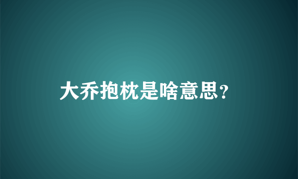 大乔抱枕是啥意思？