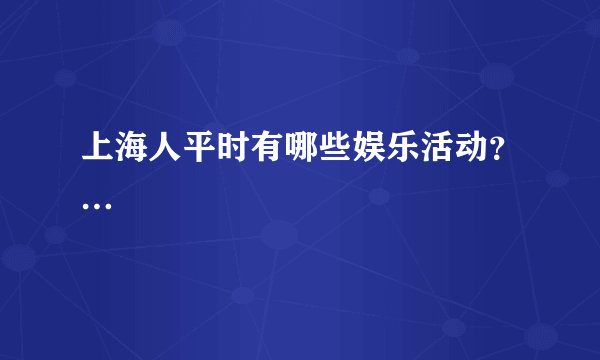 上海人平时有哪些娱乐活动？…