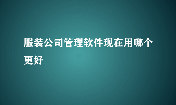 服装公司管理软件现在用哪个更好