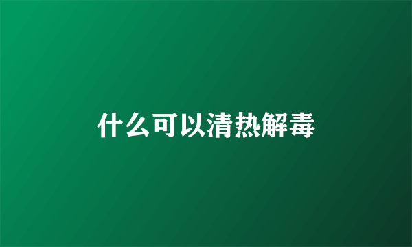 什么可以清热解毒