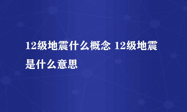 12级地震什么概念 12级地震是什么意思