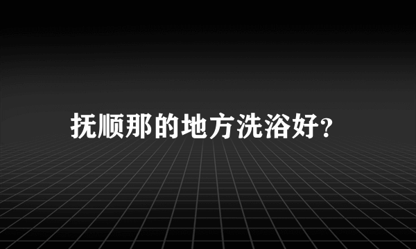 抚顺那的地方洗浴好？