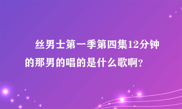 屌丝男士第一季第四集12分钟的那男的唱的是什么歌啊？