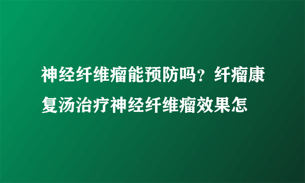 神经纤维瘤能预防吗？纤瘤康复汤治疗神经纤维瘤效果怎