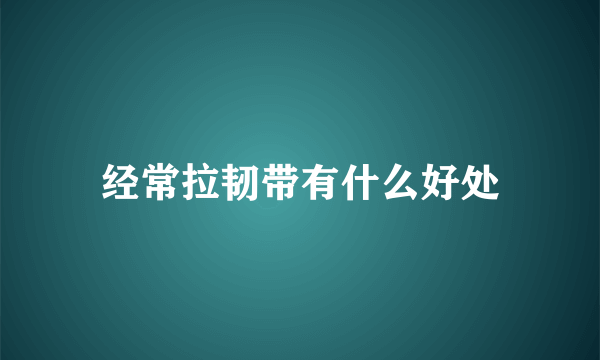 经常拉韧带有什么好处