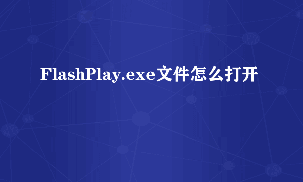 FlashPlay.exe文件怎么打开