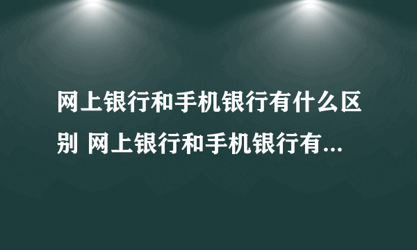 网上银行和手机银行有什么区别 网上银行和手机银行有什么不同