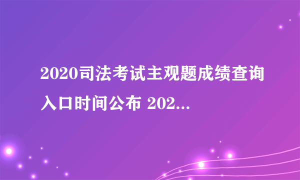 2020司法考试主观题成绩查询入口时间公布 2020法考成绩查询入口