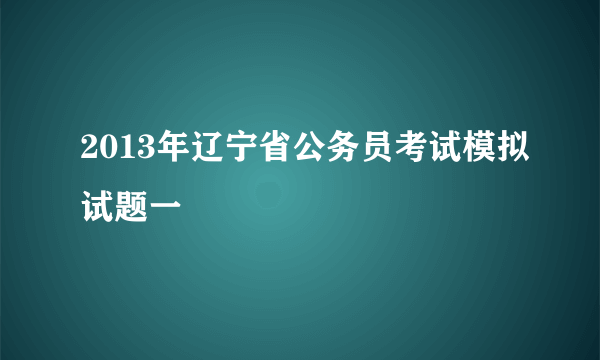 2013年辽宁省公务员考试模拟试题一