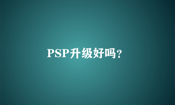 PSP升级好吗？