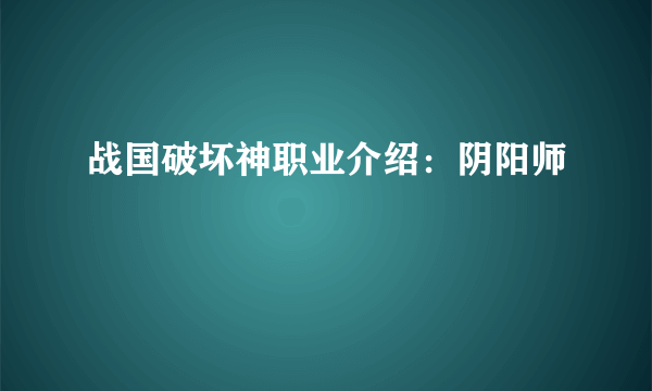 战国破坏神职业介绍：阴阳师