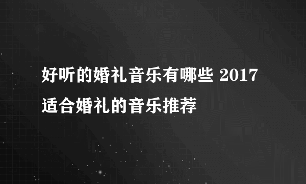 好听的婚礼音乐有哪些 2017适合婚礼的音乐推荐