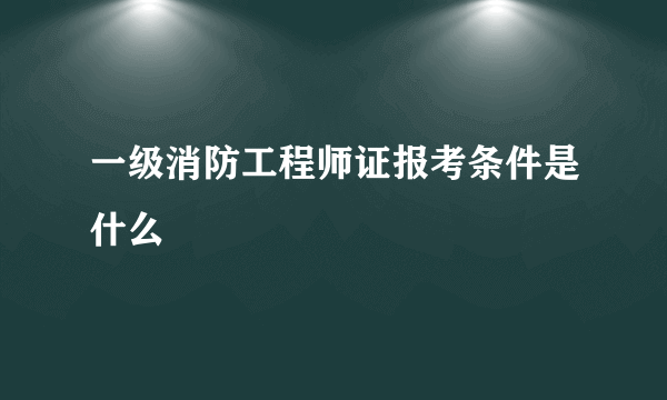 一级消防工程师证报考条件是什么