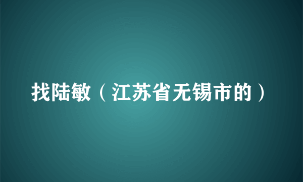 找陆敏（江苏省无锡市的）