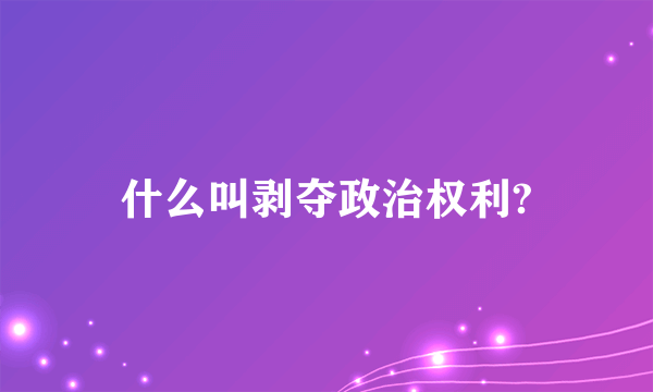 什么叫剥夺政治权利?