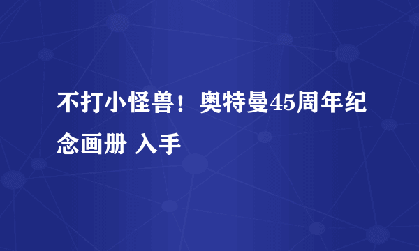 不打小怪兽！奥特曼45周年纪念画册 入手