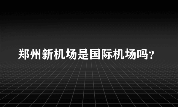 郑州新机场是国际机场吗？