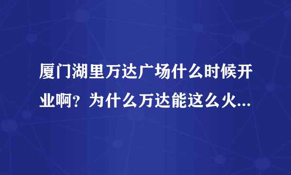 厦门湖里万达广场什么时候开业啊？为什么万达能这么火呢？纠结哦……