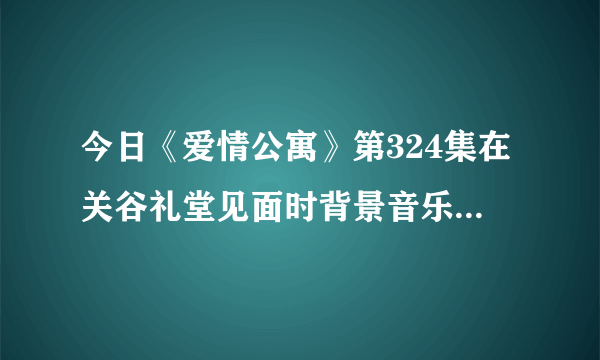 今日《爱情公寓》第324集在关谷礼堂见面时背景音乐叫什么？歌词是：心，离开前荡秋千，含着泪转身才能说对不起。