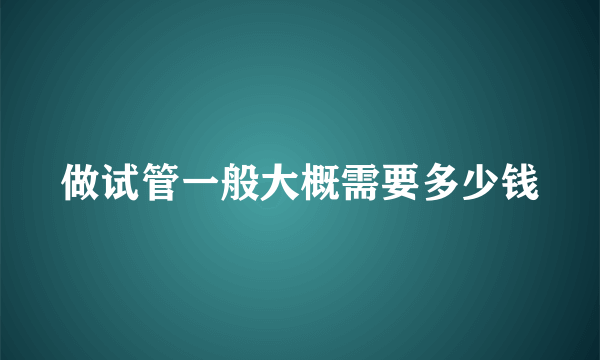 做试管一般大概需要多少钱