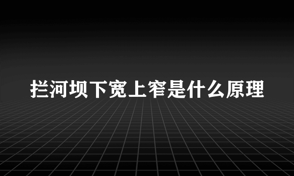 拦河坝下宽上窄是什么原理