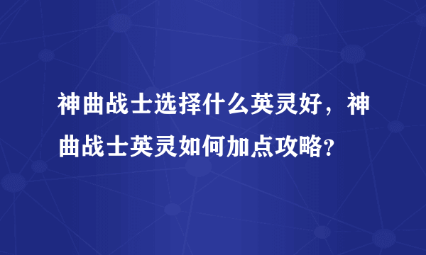 神曲战士选择什么英灵好，神曲战士英灵如何加点攻略？