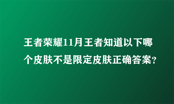 王者荣耀11月王者知道以下哪个皮肤不是限定皮肤正确答案？