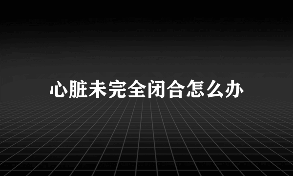 心脏未完全闭合怎么办