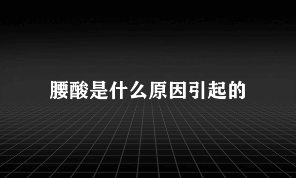 腰酸是什么原因引起的