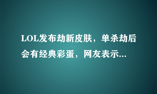 LOL发布劫新皮肤，单杀劫后会有经典彩蛋，网友表示岳伦再次被鞭尸，如何评价？