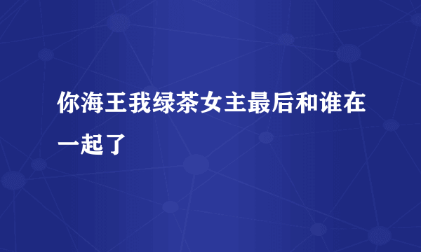 你海王我绿茶女主最后和谁在一起了