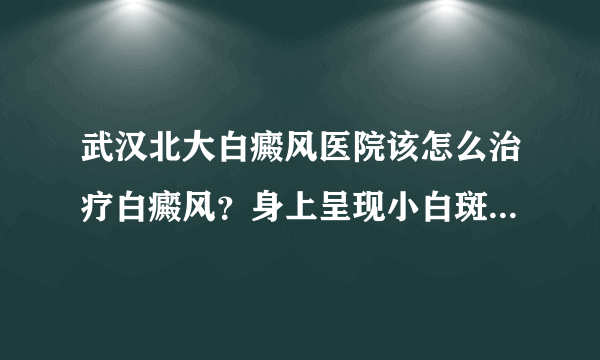 武汉北大白癜风医院该怎么治疗白癜风？身上呈现小白斑驳的原因是什么?