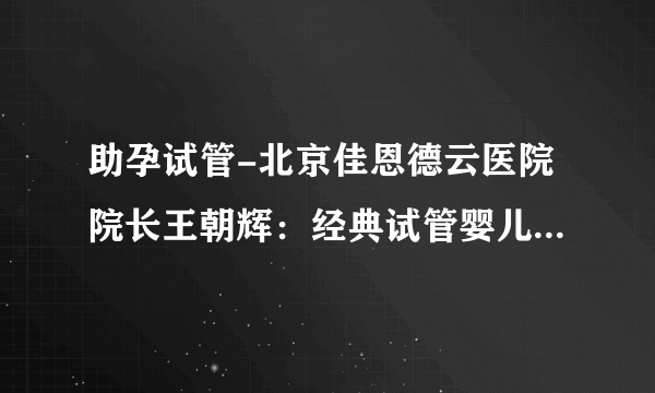 助孕试管-北京佳恩德云医院院长王朝辉：经典试管婴儿助孕常见问题（上）