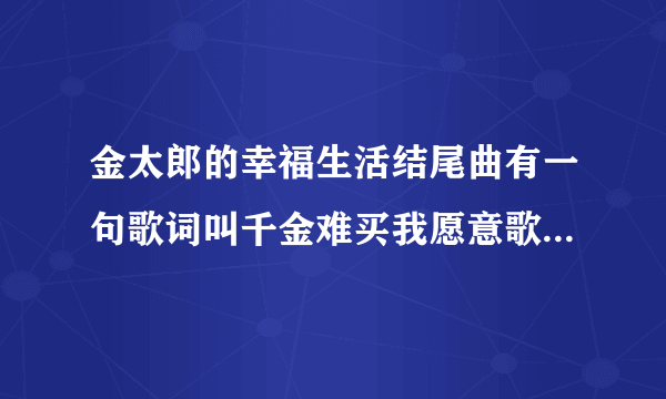 金太郎的幸福生活结尾曲有一句歌词叫千金难买我愿意歌名叫啥？