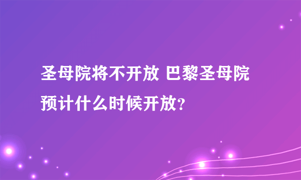 圣母院将不开放 巴黎圣母院预计什么时候开放？