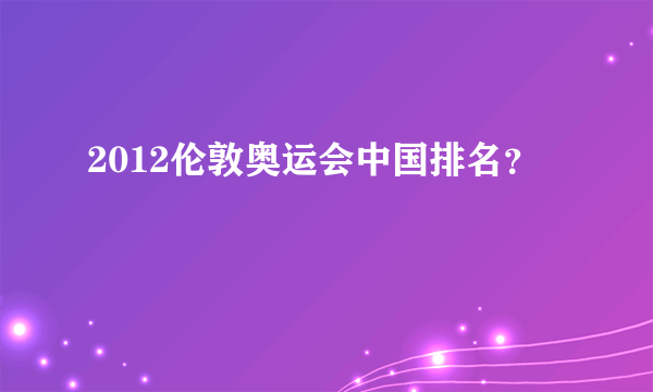 2012伦敦奥运会中国排名？