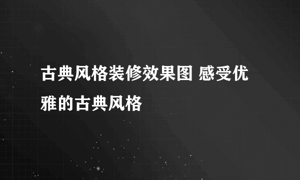 古典风格装修效果图 感受优雅的古典风格