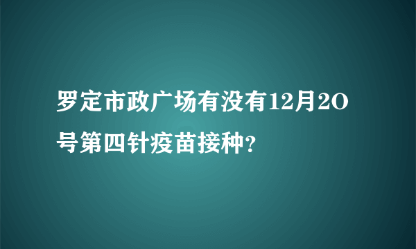 罗定市政广场有没有12月2O号第四针疫苗接种？