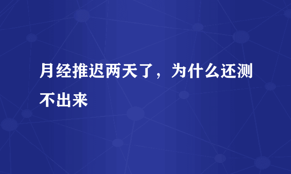 月经推迟两天了，为什么还测不出来