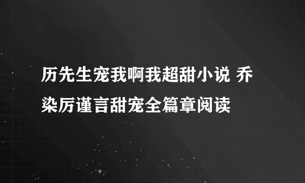 历先生宠我啊我超甜小说 乔染厉谨言甜宠全篇章阅读