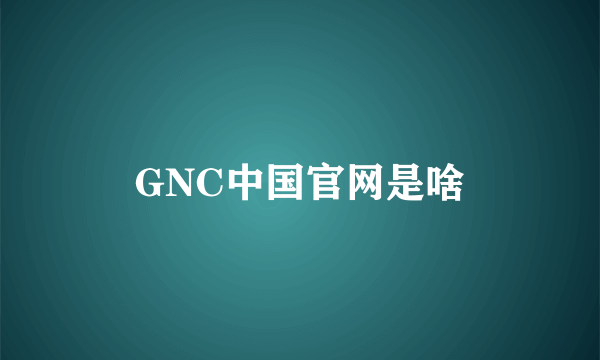 GNC中国官网是啥