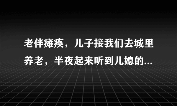 老伴瘫痪，儿子接我们去城里养老，半夜起来听到儿媳的什么话，我愣住？