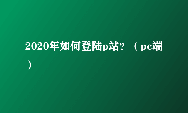 2020年如何登陆p站？（pc端）