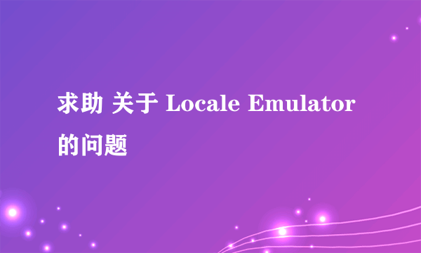 求助 关于 Locale Emulator 的问题